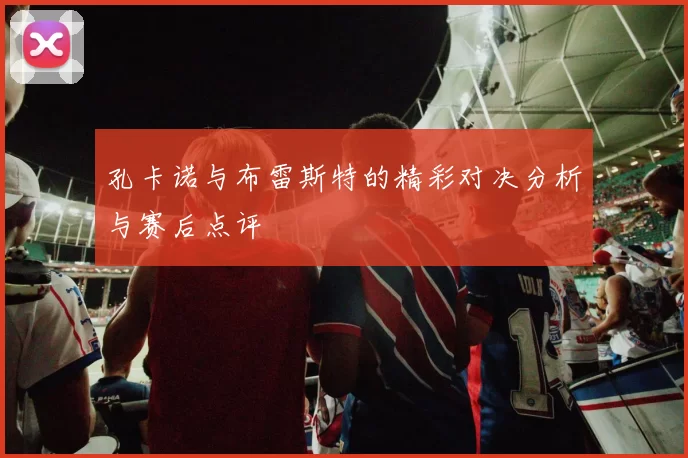 孔卡诺与布雷斯特的精彩对决分析与赛后点评